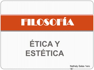 FILOSOFÍA
ÉTICA Y
ESTÉTICA
Nathaly Salas 1ero
“A”

 
