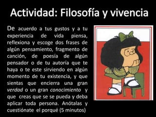 De acuerdo a tus gustos y a tu
experiencia de vida piensa,
reflexiona y escoge dos frases de
algún pensamiento, fragmento de
canción, de poesía de algún
pensador o de tu autoría que te
haya o te este sirviendo en algún
momento de tu existencia, y que
sientas que encierra una gran
verdad o un gran conocimiento y
que creas que se se pueda y deba
aplicar toda persona. Anótalas y
cuestiónate el porqué (5 minutos)

 