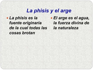 La phisis y el arge
 La phisis es la
fuente originaria
de la cual todas las
cosas brotan
 El arge es el agua,
la fuerza divina de
la naturaleza
 