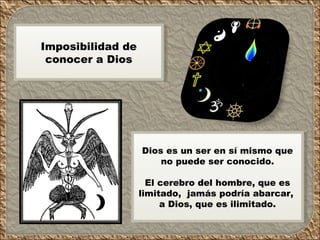 Imposibilidad de conocer a Dios Dios es un ser en sí mismo que no puede ser conocido. El cerebro del hombre, que es limitado, jamás podría abarcar, a Dios, que es ilimitado.