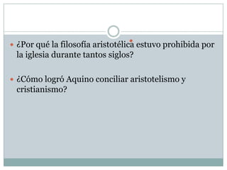  ¿Por qué la filosofía aristotélica estuvo prohibida por
la iglesia durante tantos siglos?
 ¿Cómo logró Aquino conciliar aristotelismo y
cristianismo?

 