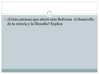  ¿Cómo piensas que afectó esta Reforma el desarrollo
de la ciencia y la filosofía? Explica
 