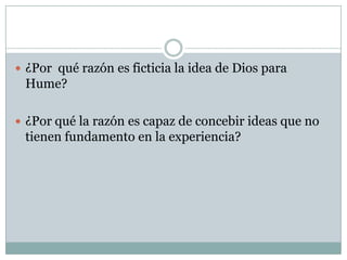  ¿Por qué razón es ficticia la idea de Dios para
Hume?
 ¿Por qué la razón es capaz de concebir ideas que no
tienen fundamento en la experiencia?
 
