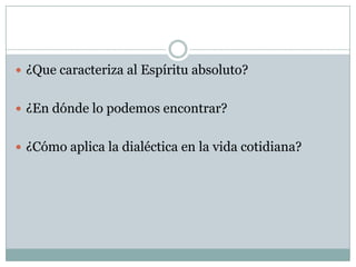  ¿Que caracteriza al Espíritu absoluto?
 ¿En dónde lo podemos encontrar?
 ¿Cómo aplica la dialéctica en la vida cotidiana?
 