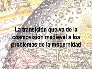 
La transición que va de la
cosmovisión medieval a los
problemas de la modernidad
 