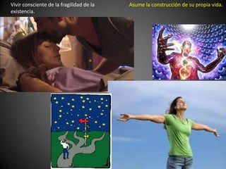 Vivir consciente de la fragilidad de la
existencia.
Asume la construcción de su propia vida.
 
