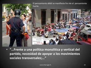 • “…Frente a una política monolítica y vertical del
partido, necesidad de apoyar a los movimientos
sociales transversales;…”
Leonor Barragán R. 24
El pensamiento débil se manifiesta fre nte al pensamiento
fuerte.
 