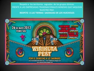 Respeto a los territorios sagrados de los grupos étnicos:
FRENTE A LAS EMPRESASAS TRANSNACIONALES MINERAS QUE SAQUEAN
NUESTRO PAIZ:
RESPETO A LAS TIERRAS SAGRADAS DE LOS HUICHOLES
 