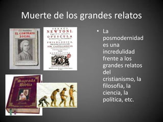 Muerte de los grandes relatos
• La
posmodernidad
es una
incredulidad
frente a los
grandes relatos
del
cristianismo, la
filosofía, la
ciencia, la
política, etc.
Jean-François Lyotard
1924
 