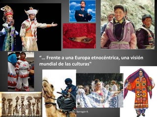 “… Frente a una Europa etnocéntrica, una visión
mundial de las culturas"
Leonor Barragán R. 46
 