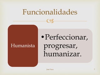 
•Perfeccionar,
progresar,
humanizar.
Humanista
Funcionalidades
José Vaca 7