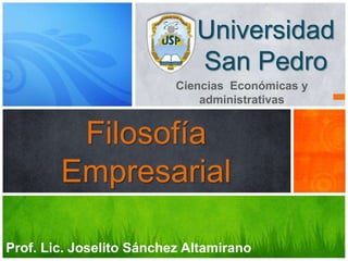Universidad
San Pedro
Filosofía
Empresarial
Prof. Lic. Joselito Sánchez Altamirano
Ciencias Económicas y
administrativas
 