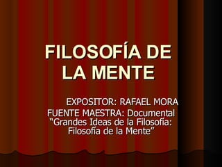 FILOSOFÍA DE LA MENTE EXPOSITOR: RAFAEL MORA FUENTE MAESTRA: Documental “Grandes Ideas de la Filosofía: Filosofía de la Mente” 