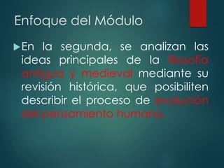 Enfoque del Módulo
En la segunda, se analizan las
ideas principales de la filosofía
antigua y medieval mediante su
revisión histórica, que posibiliten
describir el proceso de evolución
del pensamiento humano.
 