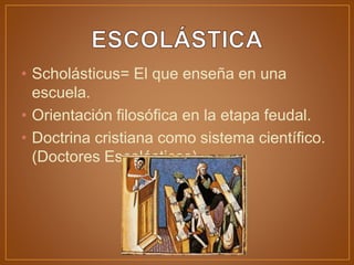 • Scholásticus= El que enseña en una
escuela.
• Orientación filosófica en la etapa feudal.
• Doctrina cristiana como sistema científico.
(Doctores Escolásticos).
 