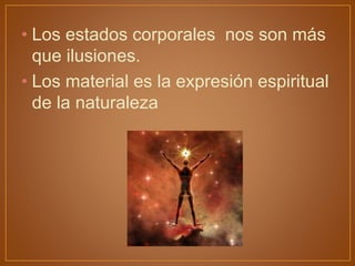 • Los estados corporales nos son más
que ilusiones.
• Los material es la expresión espiritual
de la naturaleza
 