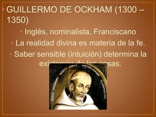 • GUILLERMO DE OCKHAM (1300 –
1350)
• Inglés, nominalista, Franciscano
• La realidad divina es materia de la fe.
• Saber sensible (intuición) determina la
existencia de las cosas.
 