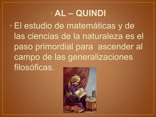 • AL – QUINDI
• El estudio de matemáticas y de
las ciencias de la naturaleza es el
paso primordial para ascender al
campo de las generalizaciones
filosóficas.
 