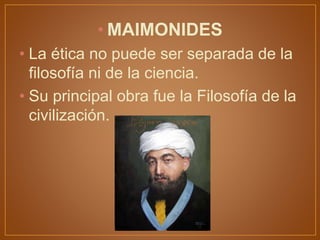 • MAIMONIDES
• La ética no puede ser separada de la
filosofía ni de la ciencia.
• Su principal obra fue la Filosofía de la
civilización.
 