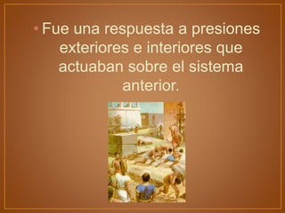 • Fue una respuesta a presiones
exteriores e interiores que
actuaban sobre el sistema
anterior.
 