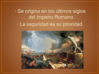 • Se origina en los últimos siglos
del Imperio Romano.
• La seguridad es su prioridad.
 