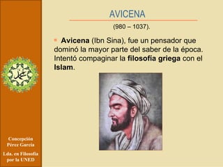 Concepción Pérez García Lda. en Filosofía por la UNED AVICENA   Avicena  (Ibn Sina), fue un pensador que dominó la mayor parte del saber de la época. Intentó compaginar la  filosofía griega  con el  Islam . (980 – 1037). 