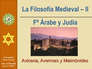 La Filosofía Medieval – II Fª Árabe y Judía Avicena, Averroes y Maimónides Concepción Pérez García Lda. en Filosofía por la UNED 