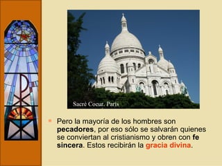 Pero la mayoría de los hombres son  pecadores , por eso sólo se salvarán quienes se conviertan al cristianismo y obren con  fe sincera . Estos recibirán la  gracia divina . Sacré Coeur. París 