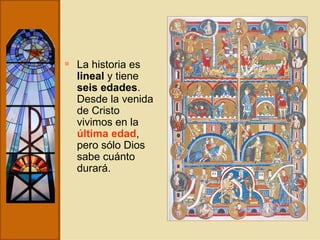 La historia es  lineal  y tiene  seis edades . Desde la venida de Cristo vivimos en la  última edad , pero sólo Dios sabe cuánto durará.  