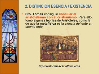 2. DISTINCIÓN ESENCIA / EXISTENCIA   Sto. Tomás  consiguió  conciliar el aristotelismo con el cristianismo . Para ello, tomó algunas teorías de Aristóteles, como la de que la  metafísica  es la  ciencia del ente en cuanto ente . Representación de la última cena 