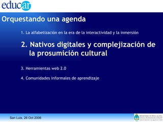 Orquestando una agenda 1. La alfabetización en la era de la interactividad y la inmersión 2. Nativos digitales y complejización de la prosumición cultural 3. Herramientas web 2.0 4. Comunidades informales de aprendizaje 