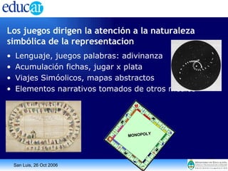 Los juegos dirigen la atención a la naturaleza simbólica de la representacion Lenguaje, juegos palabras: adivinanza Acumulación fichas, jugar x plata  Viajes Simóolicos, mapas abstractos  Elementos narrativos tomados de otros medios 
