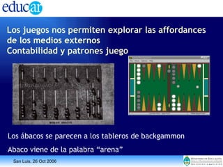 Los juegos nos permiten explorar las affordances de los medios externos Contabilidad y patrones juego  Los ábacos se parecen a los tableros de backgammon Abaco viene de la palabra “arena” 