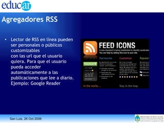Lector de RSS en línea pueden ser personales o públicos customizables con las url que el usuario quiera. Para que el usuario pueda acceder automáticamente a las publicaciones que lee a diario. Ejemplo: Google Reader Agregadores RSS   
