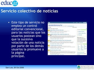 Este tipo de servicio no emplea un control editorial convencional, para las noticias que los usuarios postean sino que la sucesiva votación de una noticia por parte de los demás usuarios la promueve a la página principal. Servicio colectivo de noticias   