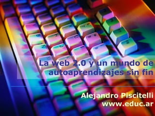 La web 2.0 y un mundo de autoaprendizajes sin fin Alejandro Piscitelli www.educ.ar 