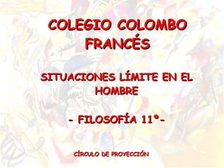 COLEGIO COLOMBO FRANCÉS SITUACIONES LÍMITE EN EL HOMBRE - FILOSOFÍA 11º- CÍRCULO DE PROYECCIÓN 