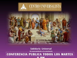 Sabiduría Universal
Un acercamiento a la conciencia
CONFERENCIA PUBLICA TODOS LOS MARTES
 