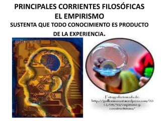 PRINCIPALES CORRIENTES FILOSÓFICAS 
EL EMPIRISMO 
SUSTENTA QUE TODO CONOCIMIENTO ES PRODUCTO 
DE LA EXPERIENCIA. 
 