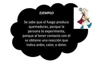 EJEMPLO 
Se sabe que el fuego produce 
quemaduras, porque la 
persona lo experimenta, 
porque al tener contacto con él 
se obtiene una reacción que 
indica ardor, calor, o dolor. 
 