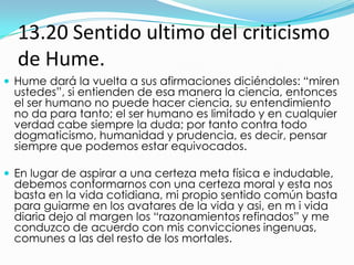 13.20 Sentido ultimo del criticismo de Hume.<br />Hume dará la vuelta a sus afirmaciones diciéndoles: “miren ustedes”, si ...