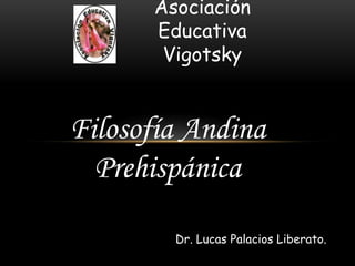 Asociación
Educativa
Vigotsky

Filosofía Andina
Prehispánica
Dr. Lucas Palacios Liberato.

 