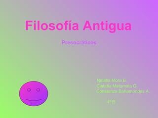 Filosofía Antigua   Presocráticos Nalatia Mora B. Claudia Matamala G. Constanza Bahamondes A. 4º B 