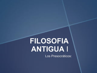FILOSOFIA
ANTIGUA I
   Los Presocráticos:
 