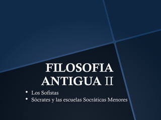 FILOSOFIA
ANTIGUA II
• Los Sofistas, tipos de falacias
• Sócrates y las escuelas Socráticas Menores
 
