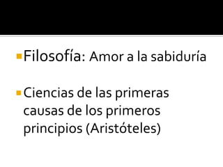 Filosofía: Amor a la sabiduría

 Ciencias de las primeras
 causas de los primeros
 principios (Aristóteles)
 