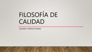 FILOSOFÍA DE
CALIDAD
CALIDAD Y PRODUCTIVIDAD
 