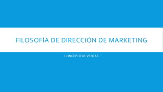 FILOSOFÍA DE DIRECCIÓN DE MARKETING
CONCEPTO DEVENTAS
 