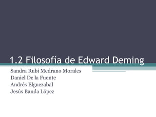 1.2 Filosofía de Edward Deming
Sandra Rubí Medrano Morales
Daniel De la Fuente
Andrés Elguezabal
Jesús Banda López
 