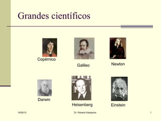 10/05/13 Dr. Roberto Katayama 1
Grandes científicos
Copérnico
Heisenberg
Galileo Newton
Einstein
Darwin
 